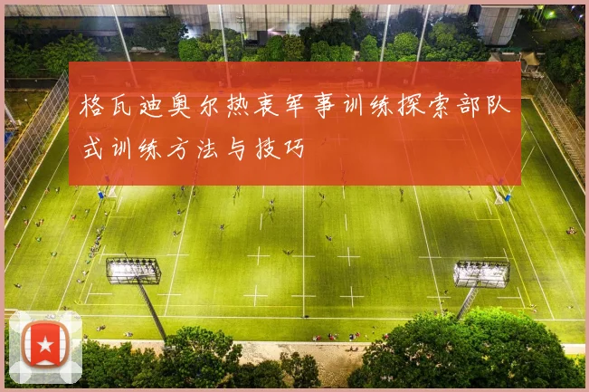 格瓦迪奥尔热衷军事训练探索部队式训练方法与技巧
