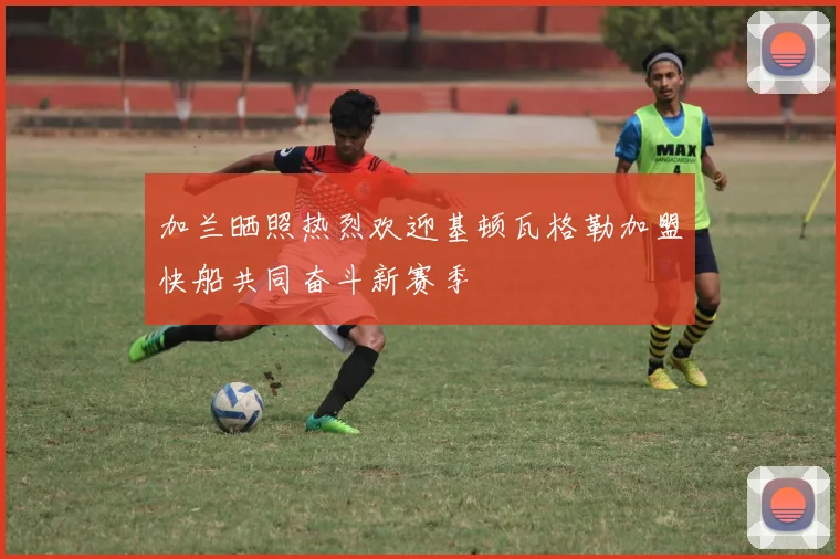 加兰晒照热烈欢迎基顿瓦格勒加盟快船共同奋斗新赛季