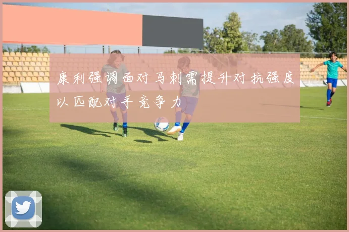 康利强调面对马刺需提升对抗强度以匹配对手竞争力