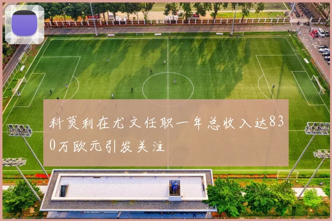 科莫利在尤文任职一年总收入达830万欧元引发关注