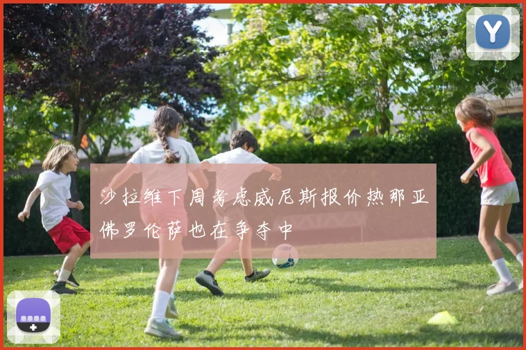 沙拉维下周考虑威尼斯报价热那亚佛罗伦萨也在争夺中
