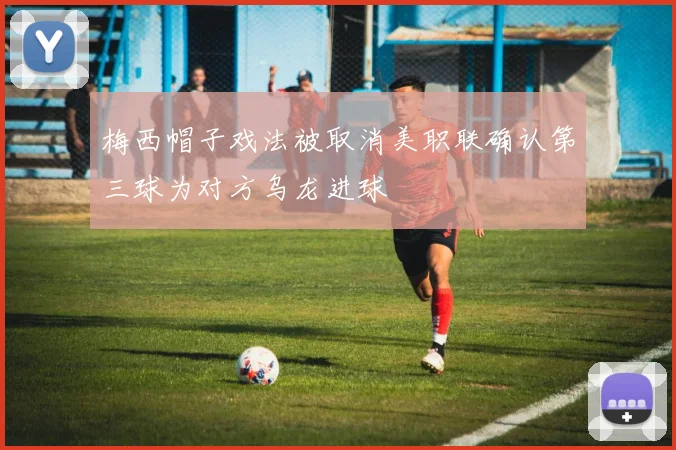 梅西帽子戏法被取消美职联确认第三球为对方乌龙进球