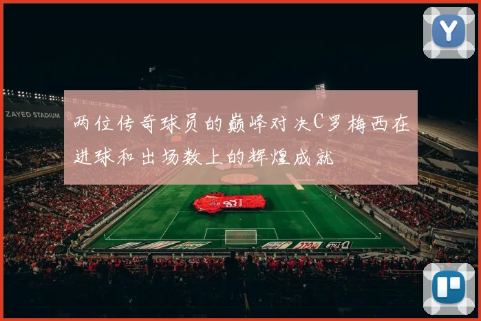 两位传奇球员的巅峰对决C罗梅西在进球和出场数上的辉煌成就