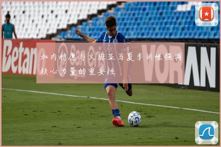 加内特愿与文班亚马夏季训练强调核心力量的重要性