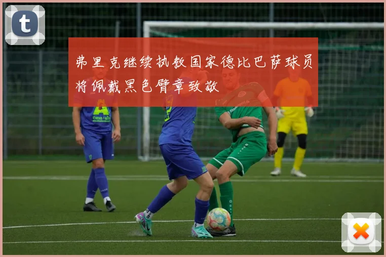弗里克继续执教国家德比巴萨球员将佩戴黑色臂章致敬