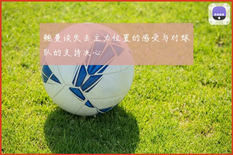 鲍曼谈失去主力位置的感受与对球队的支持决心