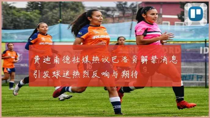 费迪南德社媒热议巴洛贡解禁消息引发球迷热烈反响与期待