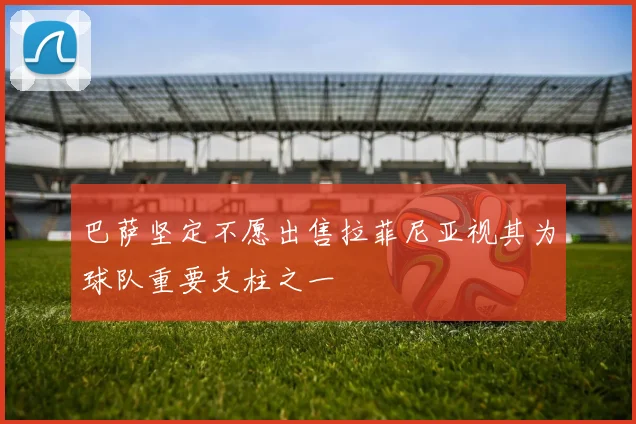 巴萨坚定不愿出售拉菲尼亚视其为球队重要支柱之一