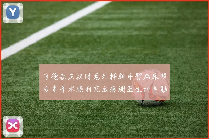 亨德森庆祝时意外摔断手臂病床照分享手术顺利完成感谢医生的辛勤付出