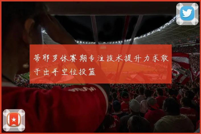 蒂耶罗休赛期专注技术提升力求敢于出手空位投篮