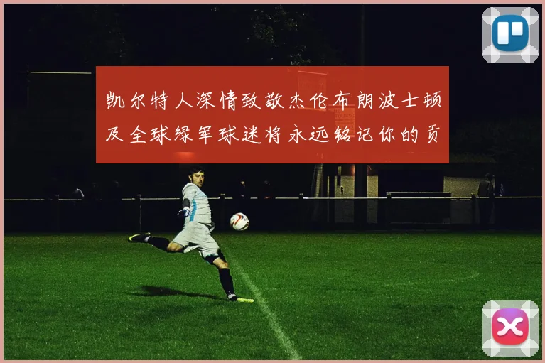 凯尔特人深情致敬杰伦布朗波士顿及全球绿军球迷将永远铭记你的贡献