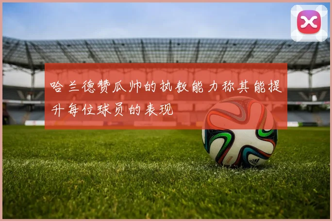 哈兰德赞瓜帅的执教能力称其能提升每位球员的表现