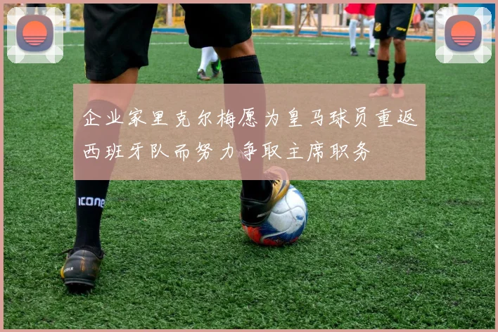 企业家里克尔梅愿为皇马球员重返西班牙队而努力争取主席职务
