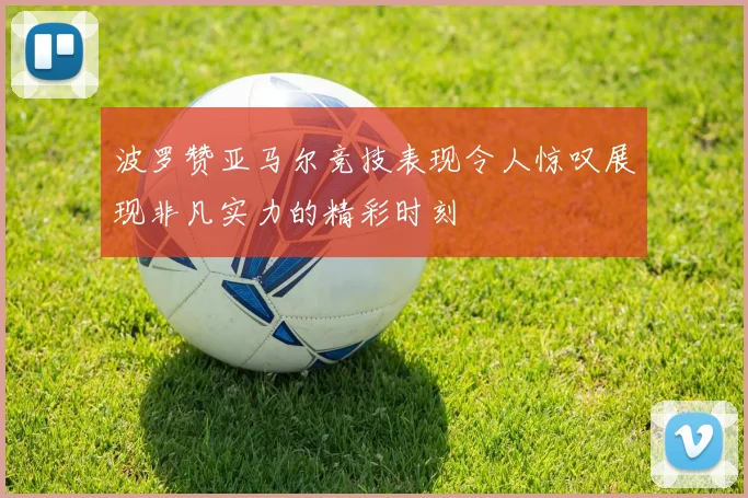 波罗赞亚马尔竞技表现令人惊叹展现非凡实力的精彩时刻