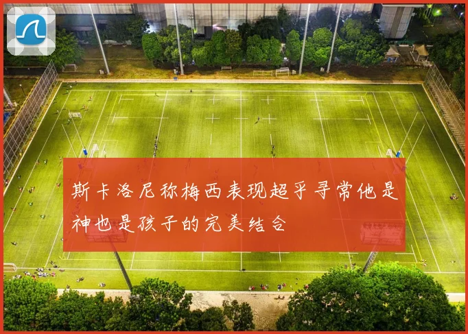 斯卡洛尼称梅西表现超乎寻常他是神也是孩子的完美结合